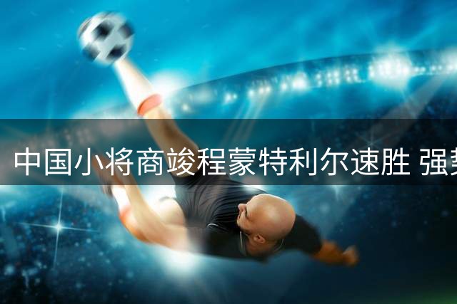 中国小将商竣程蒙特利尔速胜 强势挺进男单32强