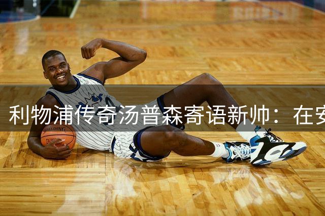 利物浦传奇汤普森寄语新帅：在安菲尔德感受欧冠之夜的魔法
