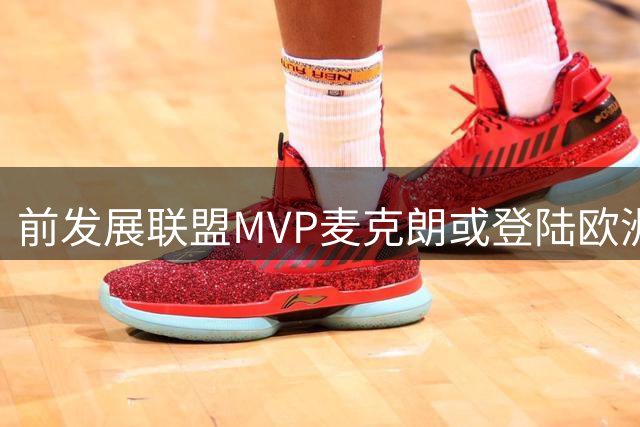 前发展联盟MVP麦克朗或登陆欧洲 多支欧联球队展开争夺