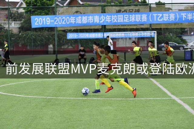 前发展联盟MVP麦克朗或登陆欧洲 多支欧联球队展开争夺