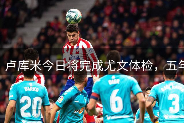 卢库米今日将完成尤文体检，五年合约年薪250万欧元