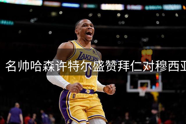 名帅哈森许特尔盛赞拜仁对穆西亚拉的健康管理