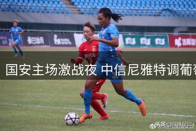 国安主场激战夜 中信尼雅特调葡萄饮引爆球迷狂欢