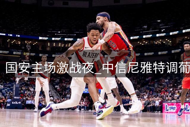 国安主场激战夜 中信尼雅特调葡萄饮引爆球迷狂欢