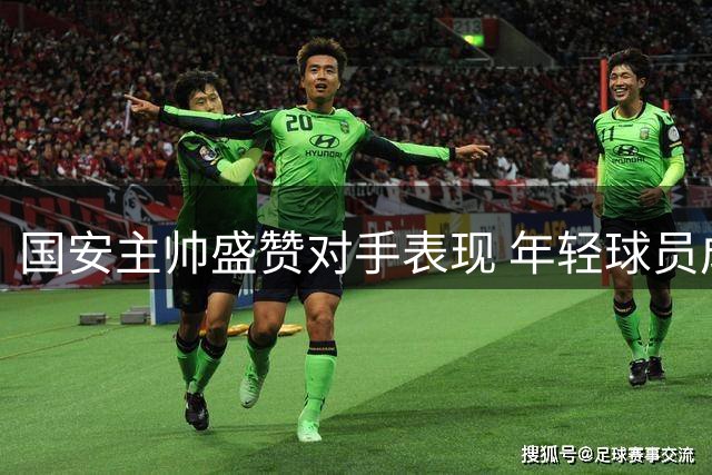 国安主帅盛赞对手表现 年轻球员成长获肯定