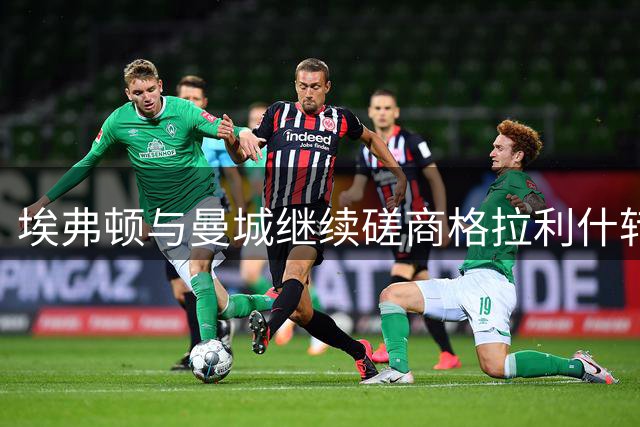 埃弗顿与曼城继续磋商格拉利什转会事宜