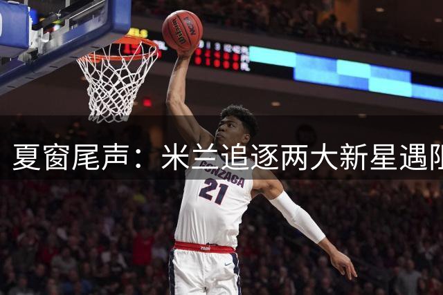 夏窗尾声：米兰追逐两大新星遇阻 强制买断条款成关键