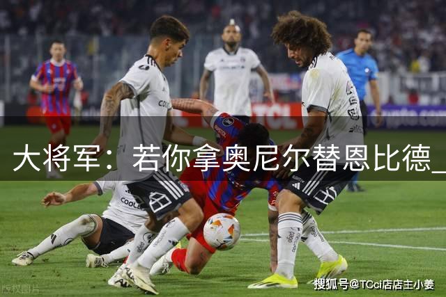 大将军：若你拿奥尼尔替恩比德 76人会夺冠的