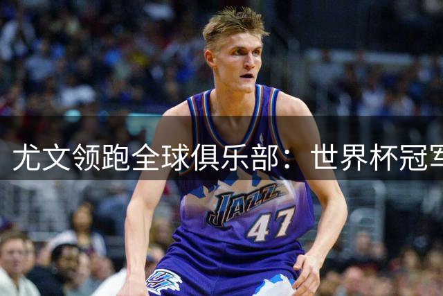 尤文领跑全球俱乐部：世界杯冠军球员数量排行榜揭晓
