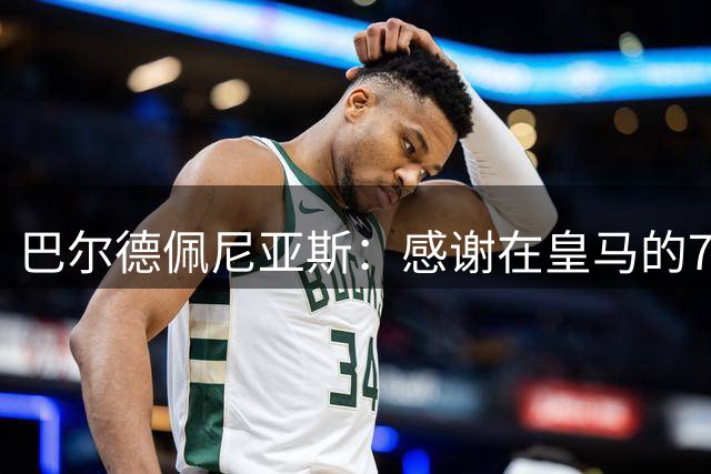 巴尔德佩尼亚斯：感谢在皇马的7年，是时候告别这段难忘旅程