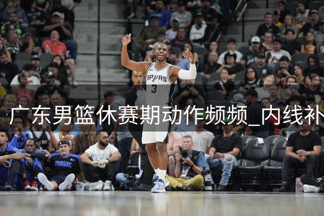 广东男篮休赛期动作频频 内线补强成首要目标