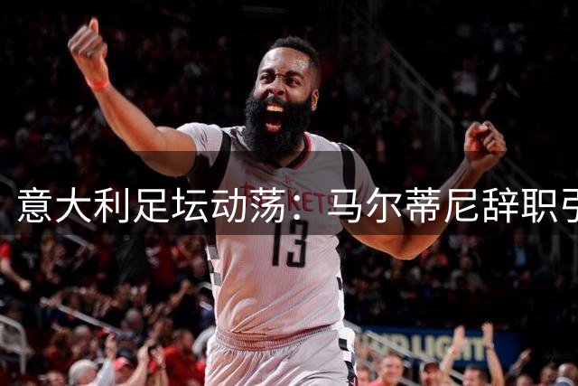 意大利足坛动荡：马尔蒂尼辞职引发连锁反应