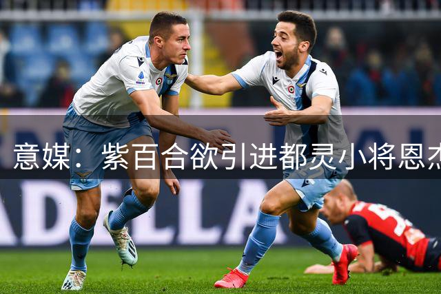 意媒：紫百合欲引进都灵小将恩杰 愿搭上中场大将作为筹码