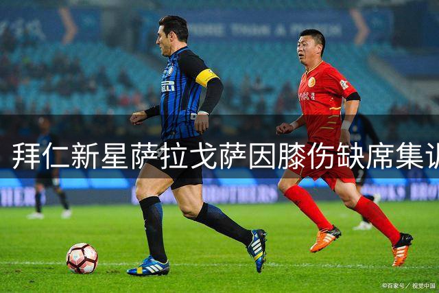 拜仁新星萨拉戈萨因膝伤缺席集训，全力备战新赛季