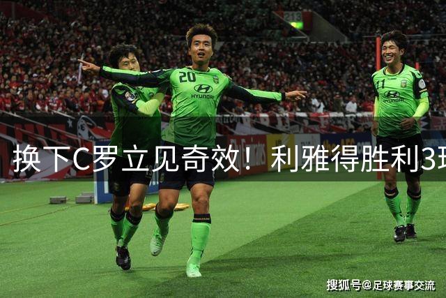 换下C罗立见奇效！利雅得胜利3球逆转 球迷高喊梅西
