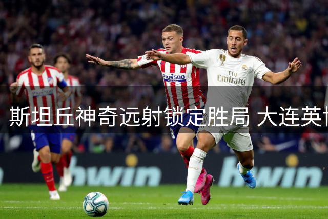 斯坦丘神奇远射锁定胜局 大连英博德比战力克辽宁铁人