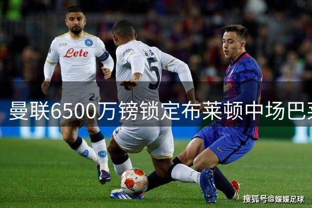 曼联6500万镑锁定布莱顿中场巴莱巴 卡里克补强最后拼图