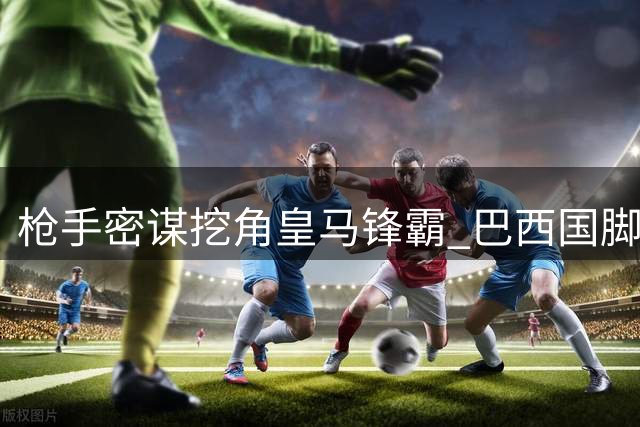 枪手密谋挖角皇马锋霸 巴西国脚或成英超新标王