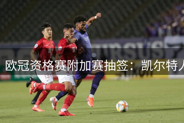 欧冠资格赛附加赛抽签：凯尔特人vs林茨，费内巴切或遇里昂