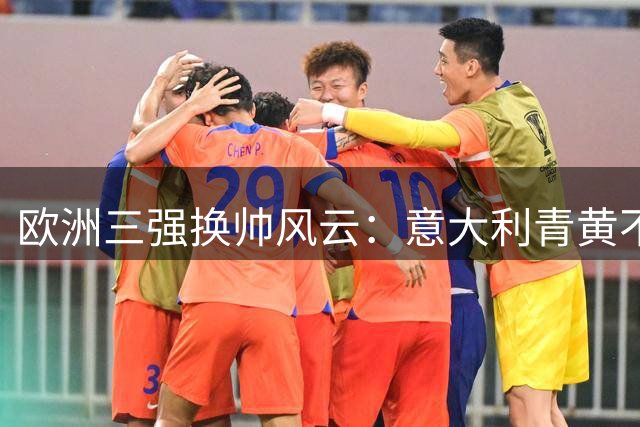 欧洲三强换帅风云：意大利青黄不接陷最大困境