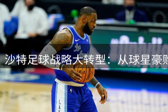 沙特足球战略大转型：从球星豪购转向赛事基建与理性投资