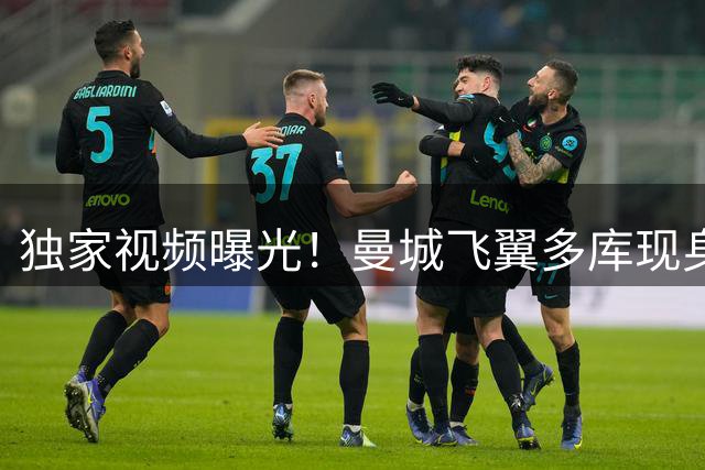 独家视频曝光！曼城飞翼多库现身伊蒂哈德 新合约签署在即