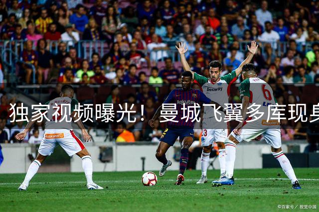 独家视频曝光！曼城飞翼多库现身伊蒂哈德 新合约签署在即