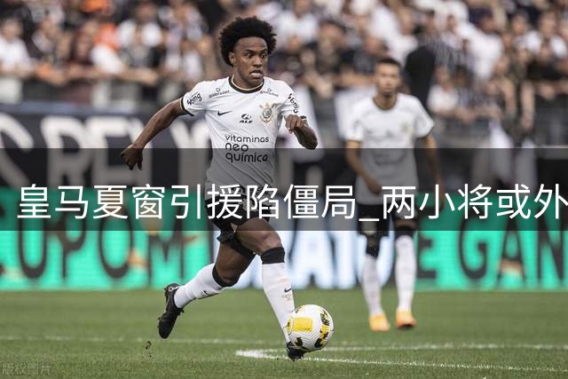 皇马夏窗引援陷僵局 两小将或外租镀金