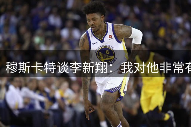 穆斯卡特谈李新翔：我对他非常有信心，今年他进了不少关键球