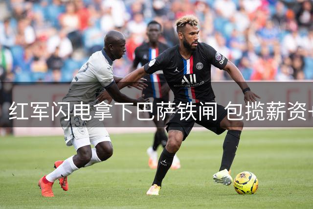 红军闪电拿下巴萨铁闸 包揽薪资+买断条款震惊夏窗