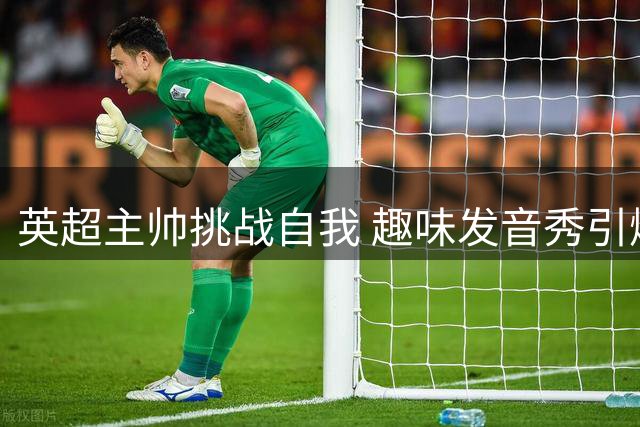英超主帅挑战自我 趣味发音秀引爆网络