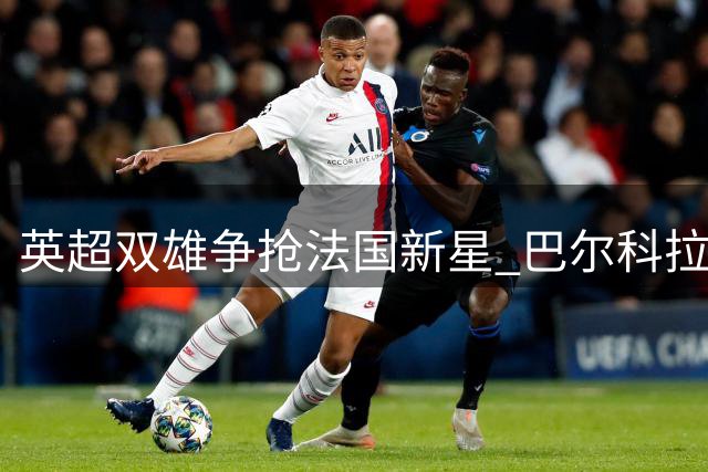 英超双雄争抢法国新星 巴尔科拉伦敦情结或成转会选择关键