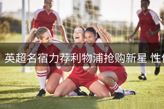 英超名宿力荐利物浦抢购新星 性价比中场获主帅说明书