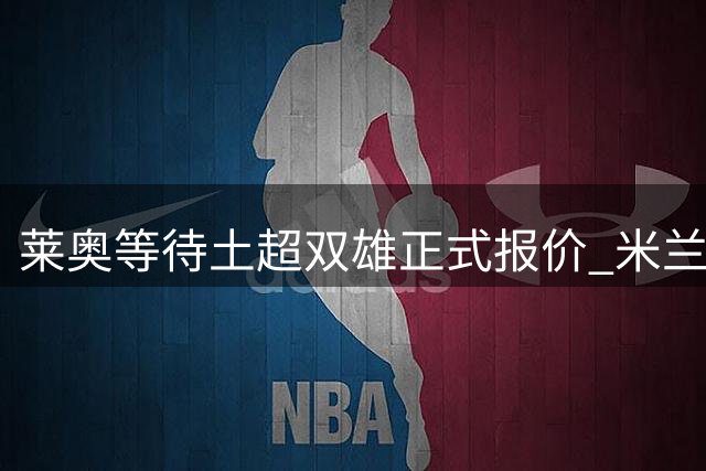 莱奥等待土超双雄正式报价 米兰拒绝租借模式