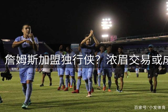 詹姆斯加盟独行侠？浓眉交易或成关键转折点