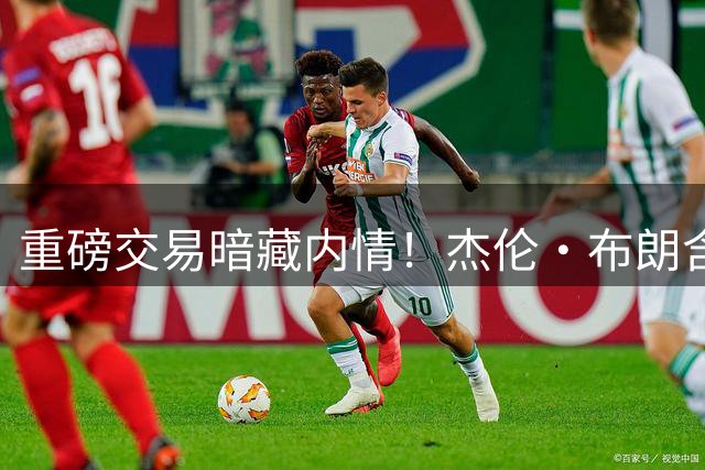重磅交易暗藏内情！杰伦·布朗含泪控诉老东家伤人举动