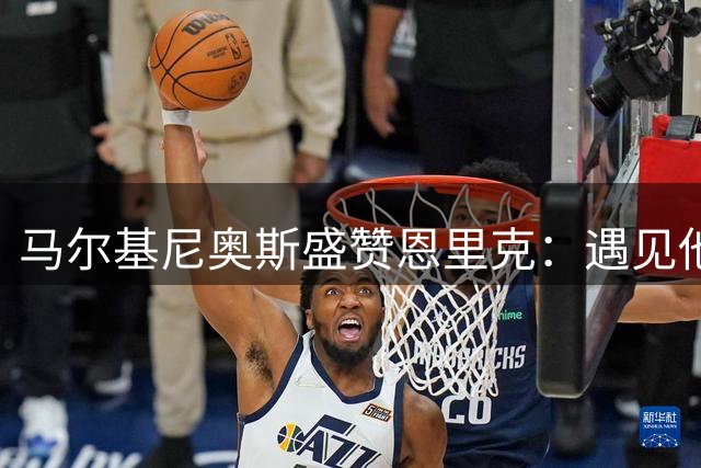 马尔基尼奥斯盛赞恩里克：遇见他是全队的幸运