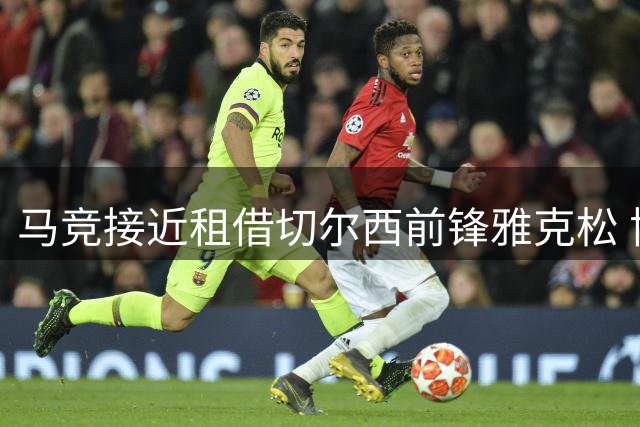 马竞接近租借切尔西前锋雅克松 协议含买断选项