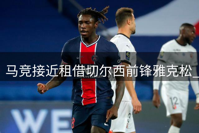 马竞接近租借切尔西前锋雅克松 协议含买断选项