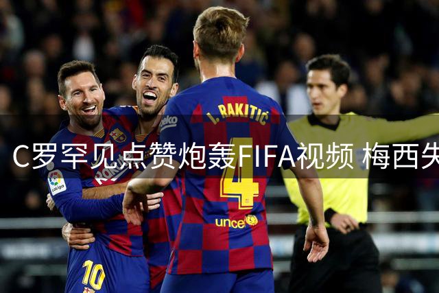 C罗罕见点赞炮轰FIFA视频 梅西失冠后首度袒露心声