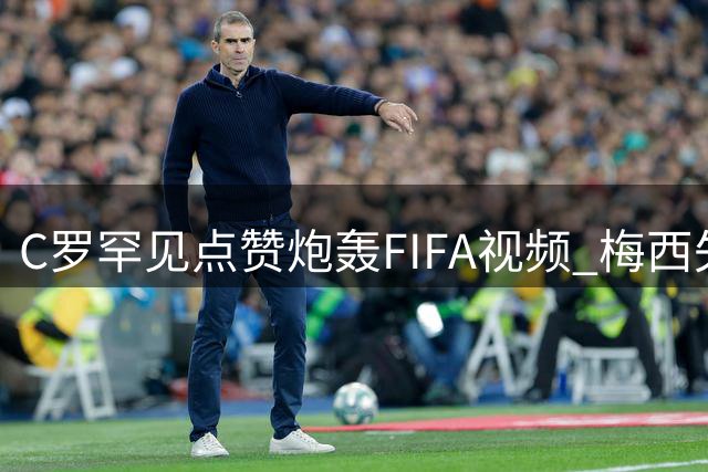 C罗罕见点赞炮轰FIFA视频 梅西失冠后首度袒露心声