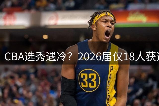 CBA选秀遇冷？2026届仅18人获选创七年新低 宝岛新星成广州队第三位状元